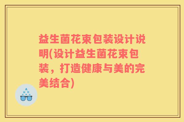益生菌花束包装设计说明(设计益生菌花束包装，打造健康与美的完美结合)