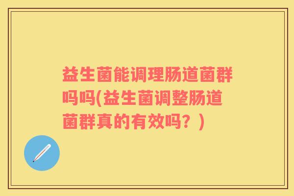 益生菌能调理肠道菌群吗吗(益生菌调整肠道菌群真的有效吗？)