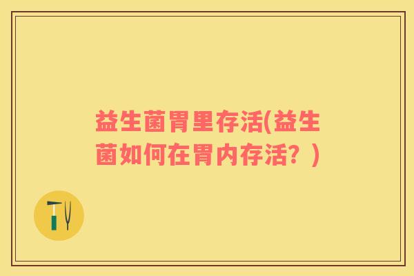 益生菌胃里存活(益生菌如何在胃内存活？)