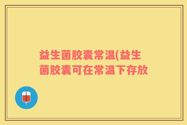益生菌胶囊常温(益生菌胶囊可在常温下存放