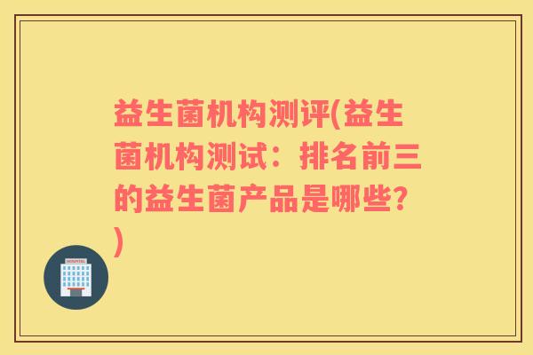 益生菌机构测评(益生菌机构测试：排名前三的益生菌产品是哪些？)