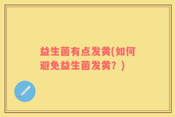 益生菌有点发黄(如何避免益生菌发黄？)