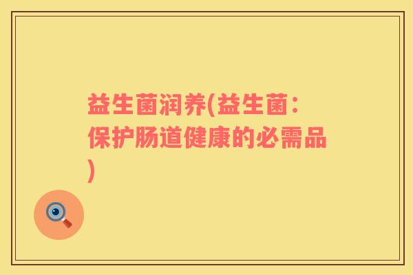 益生菌润养(益生菌：保护肠道健康的必需品)