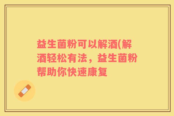 益生菌粉可以解酒(解酒轻松有法，益生菌粉帮助你快速康复