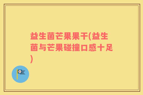 益生菌芒果果干(益生菌与芒果碰撞口感十足)