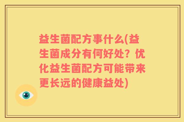 益生菌配方事什么(益生菌成分有何好处？优化益生菌配方可能带来更长远的健康益处)