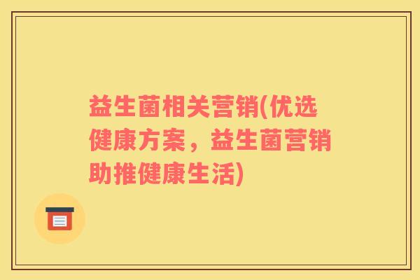 益生菌相关营销(优选健康方案，益生菌营销助推健康生活)