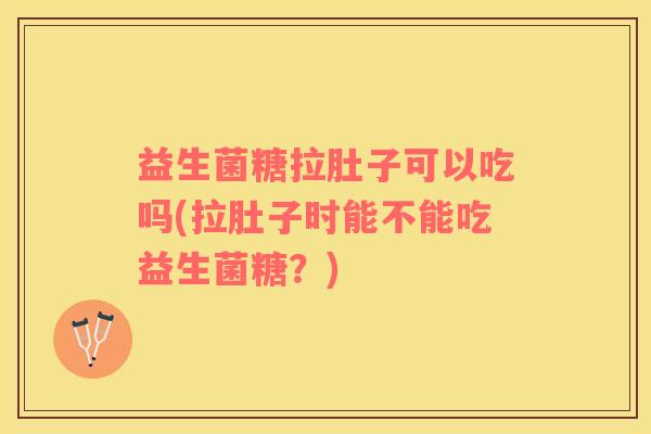 益生菌糖拉肚子可以吃吗(拉肚子时能不能吃益生菌糖？)