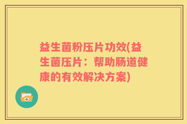 益生菌粉压片功效(益生菌压片：帮助肠道健康的有效解决方案)