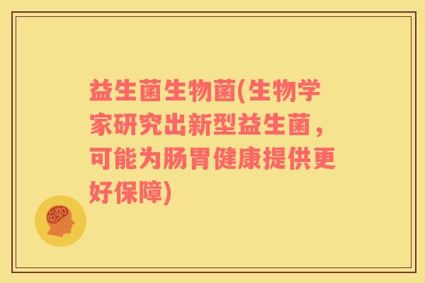 益生菌生物菌(生物学家研究出新型益生菌，可能为肠胃健康提供更好保障)