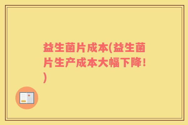 益生菌片成本(益生菌片生产成本大幅下降！)