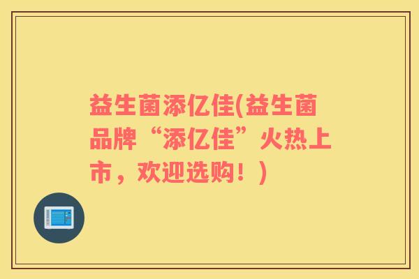 益生菌添亿佳(益生菌品牌“添亿佳”火热上市，欢迎选购！)