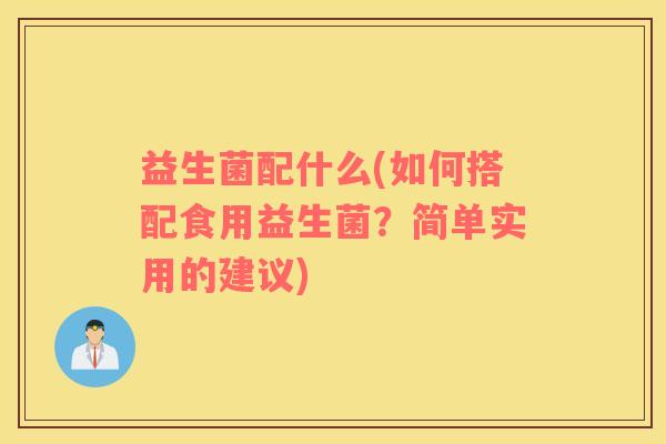 益生菌配什么(如何搭配食用益生菌？简单实用的建议)