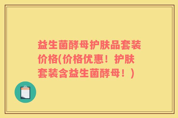 益生菌酵母护肤品套装价格(价格优惠！护肤套装含益生菌酵母！)