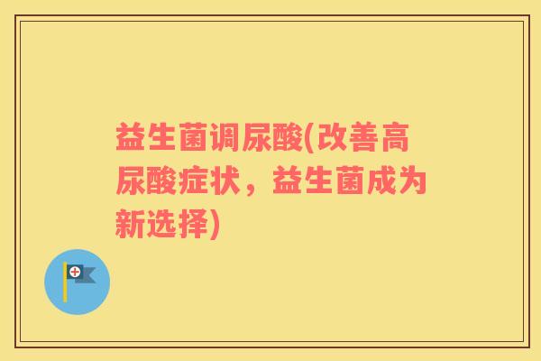 益生菌调尿酸(改善高尿酸症状，益生菌成为新选择)