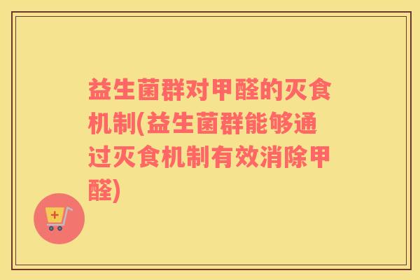 益生菌群对甲醛的灭食机制(益生菌群能够通过灭食机制有效消除甲醛)