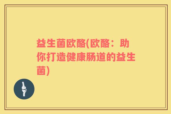 益生菌欧酪(欧酪：助你打造健康肠道的益生菌)