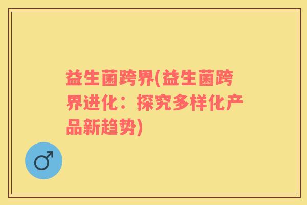 益生菌跨界(益生菌跨界进化：探究多样化产品新趋势)