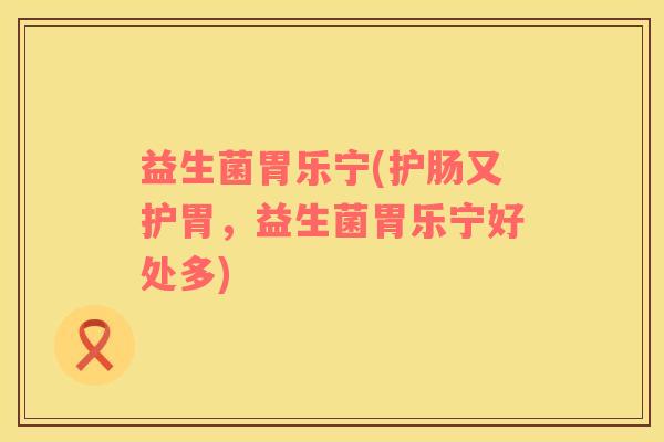益生菌胃乐宁(护肠又护胃，益生菌胃乐宁好处多)
