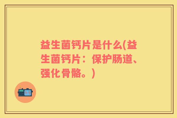 益生菌钙片是什么(益生菌钙片：保护肠道、强化骨骼。)