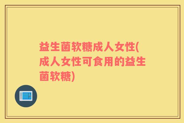 益生菌软糖成人女性(成人女性可食用的益生菌软糖)