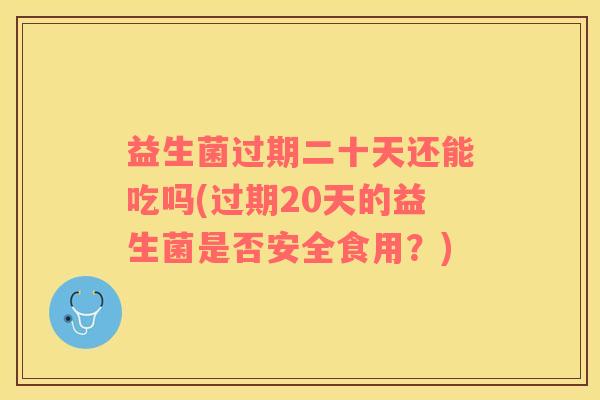 益生菌过期二十天还能吃吗(过期20天的益生菌是否安全食用？)