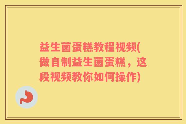 益生菌蛋糕教程视频(做自制益生菌蛋糕，这段视频教你如何操作)