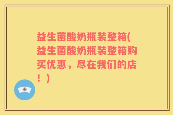 益生菌酸奶瓶装整箱(益生菌酸奶瓶装整箱购买优惠，尽在我们的店！)