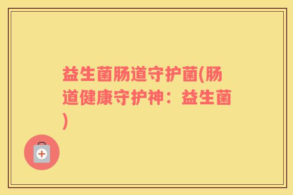 益生菌肠道守护菌(肠道健康守护神：益生菌)