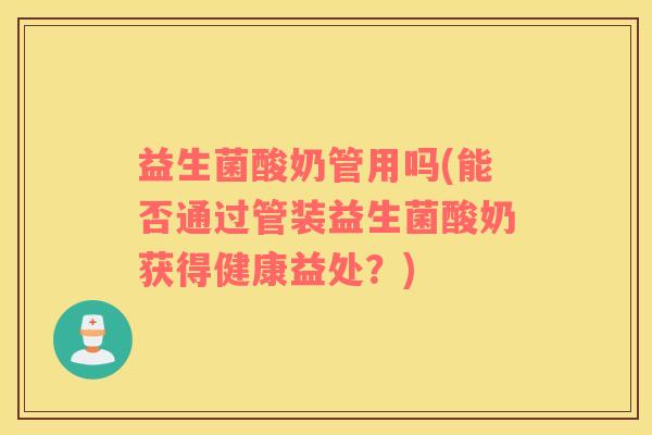 益生菌酸奶管用吗(能否通过管装益生菌酸奶获得健康益处？)