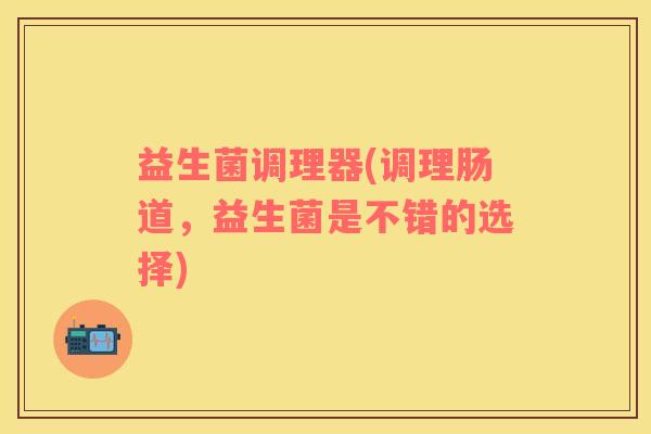 益生菌调理器(调理肠道，益生菌是不错的选择)