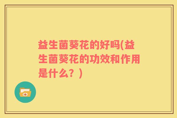 益生菌葵花的好吗(益生菌葵花的功效和作用是什么？)
