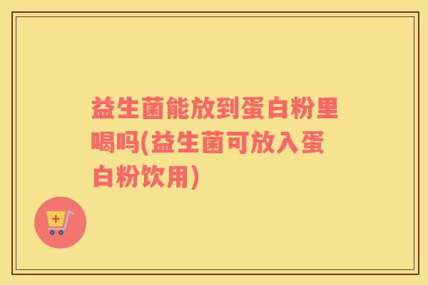 益生菌能放到蛋白粉里喝吗(益生菌可放入蛋白粉饮用)