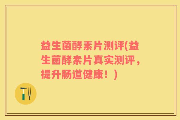 益生菌酵素片测评(益生菌酵素片真实测评，提升肠道健康！)