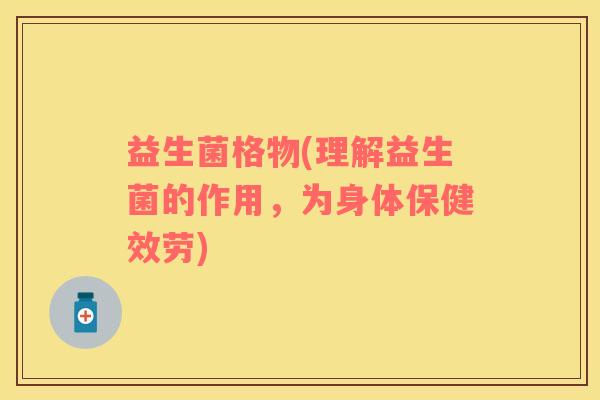 益生菌格物(理解益生菌的作用，为身体保健效劳)