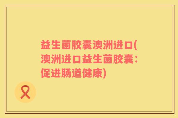 益生菌胶囊澳洲进口(澳洲进口益生菌胶囊：促进肠道健康)