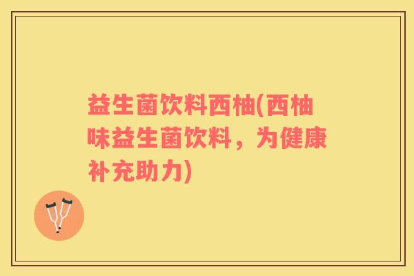 益生菌饮料西柚(西柚味益生菌饮料，为健康补充助力)