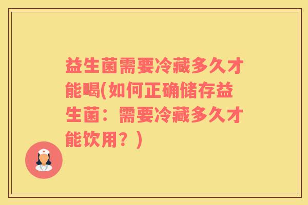 益生菌需要冷藏多久才能喝(如何正确储存益生菌：需要冷藏多久才能饮用？)