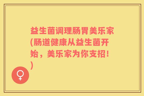 益生菌调理肠胃美乐家(肠道健康从益生菌开始，美乐家为你支招！)