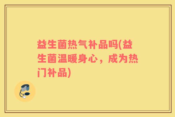 益生菌热气补品吗(益生菌温暖身心，成为热门补品)