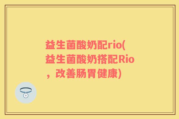 益生菌酸奶配rio(益生菌酸奶搭配Rio，改善肠胃健康)