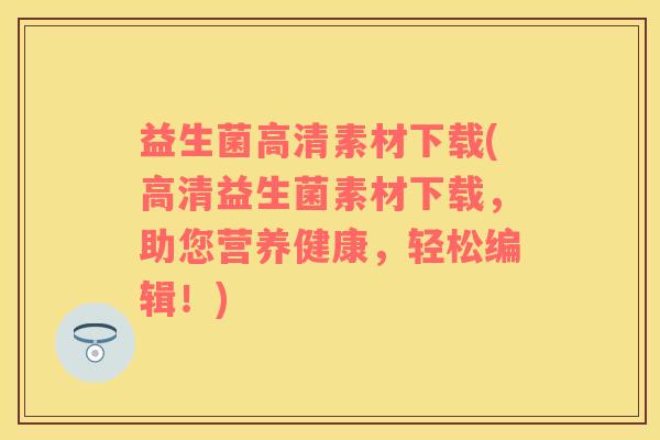 益生菌高清素材下载(高清益生菌素材下载，助您营养健康，轻松编辑！)