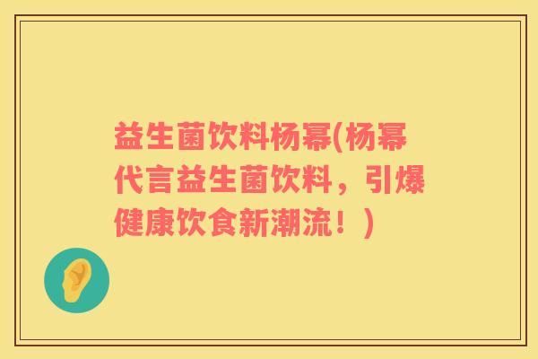 益生菌饮料杨幂(杨幂代言益生菌饮料，引爆健康饮食新潮流！)