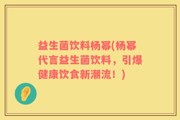 益生菌饮料杨幂(杨幂代言益生菌饮料，引爆健康饮食新潮流！)