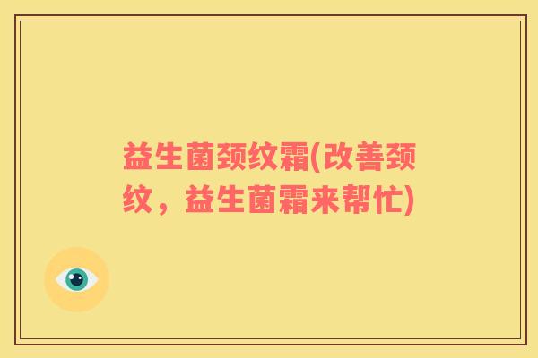 益生菌颈纹霜(改善颈纹，益生菌霜来帮忙)
