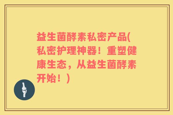 益生菌酵素私密产品(私密护理神器！重塑健康生态，从益生菌酵素开始！)