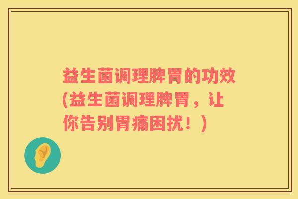 益生菌调理脾胃的功效(益生菌调理脾胃，让你告别胃痛困扰！)