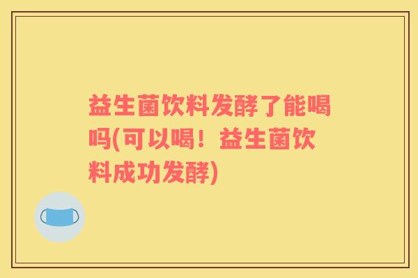 益生菌饮料发酵了能喝吗(可以喝！益生菌饮料成功发酵)