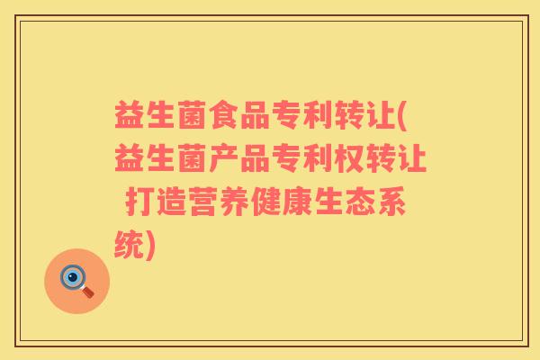 益生菌食品专利转让(益生菌产品专利权转让 打造营养健康生态系统)