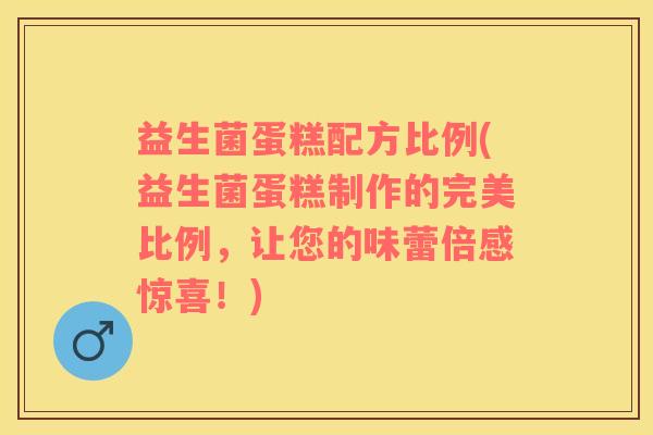 益生菌蛋糕配方比例(益生菌蛋糕制作的完美比例，让您的味蕾倍感惊喜！)